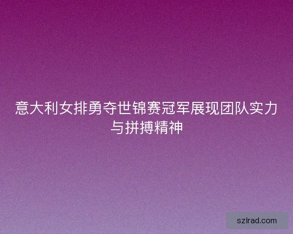 意大利女排勇夺世锦赛冠军展现团队实力与拼搏精神 意大利女排勇夺世锦赛冠军展现团队实力与拼搏精神