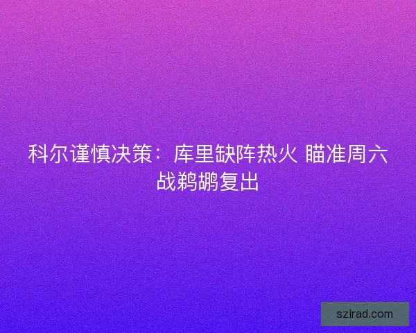 科尔谨慎决策：库里缺阵热火 瞄准周六战鹈鹕复出