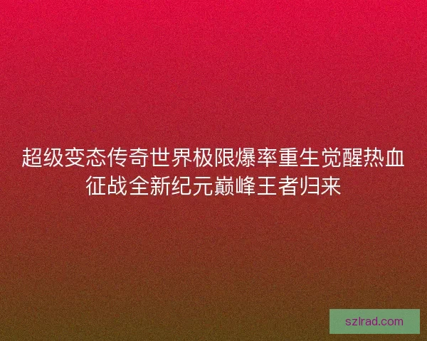 超级变态传奇世界极限爆率重生觉醒热血征战全新纪元巅峰王者归来 超级变态传奇世界极限爆率重生觉醒热血征战全新纪元巅峰王者归来